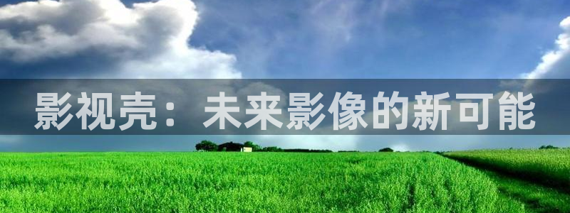 神马99伦理影院：影视壳：未来影像的新可能