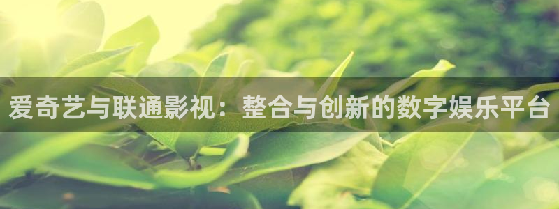 单县伦理影院：爱奇艺与联通影视：整合与创新的数字娱乐平台