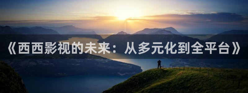 免费伦理影院：《西西影视的未来：从多元化到全平台》